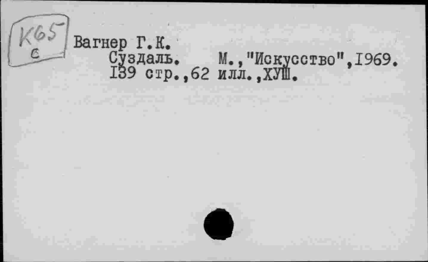 ﻿Вагнер Г.К.
Суздаль. М.,"Искусство”,1969.
139 стр.,62 илл.,ХУш.